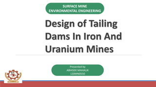Design of Tailing
Dams In Iron And
Uranium Mines
Presented by
ABHISEK MAHALIK
120MN0550
SURFACE MINE
ENVIRONMENTAL ENGINEERING
 