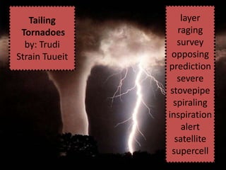 Tailing          layer
 Tornadoes         raging
  by: Trudi        survey
Strain Tuueit    opposing
                prediction
                   severe
                 stovepipe
                  spiraling
                inspiration
                    alert
                  satellite
                 supercell
 