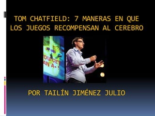 TOM CHATFIELD: 7 MANERAS EN QUE
LOS JUEGOS RECOMPENSAN AL CEREBRO
POR TAILÍN JIMÉNEZ JULIO
 