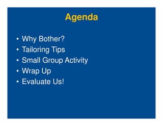 Agenda

•   Why Bother?
•   Tailoring Tips
•   Small Group Activity
•   Wrap Up
•   Evaluate Us!
 