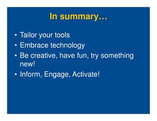 In summary…

• Tailor your tools
• Embrace technology
• Be creative, have fun, try something
  new!
• Inform, Engage, Activate!
 