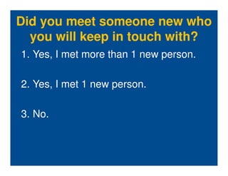 Did you meet someone new who
  you will keep in touch with?
1. Yes, I met more than 1 new person.

2. Yes, I met 1 new person.

3. No.
 