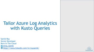 Tailor Azure Log Analytics
with Kusto Queries
Samik Roy
Senior Developer
Born In The Cloud
@roy_Samik
https://www.linkedin.com/in/roysamik/
 
