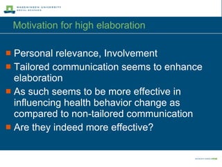 Motivation for high elaboration  Personal relevance, Involvement Tailored communication seems to enhance elaboration As such seems to be more effective in influencing health behavior change as compared to non-tailored communication Are they indeed more effective? 