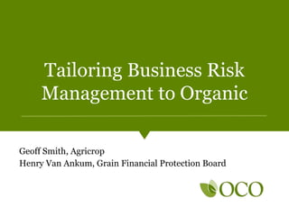 Tailoring Business Risk
Management to Organic
Geoff Smith, Agricrop
Henry Van Ankum, Grain Financial Protection Board
 