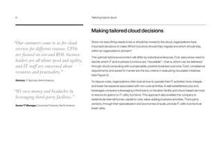 Making tailored cloud decisions
Since not everything needs to be or should be moved to the cloud, organizations have
important decisions to make. Which functions should they migrate and which should stay
within an organization’s domain?
The optimal hybrid environment will differ by individual enterprise. First, executives need to
decide which IT and business functions are “cloudable” – that is, which can be delivered
through cloud computing with a projectable, positive business outcome. Cost, compliance
requirements and speed to market are the top criteria in evaluating cloudable initiatives
(see Figure 5).
To reduce costs, organizations often look at how to operate their IT activities more cheaply
and lower the expense associated with non-core activities. A well-established juice and
beverages company is leveraging a third-party co-location facility and cloud-based services
to reduce its spend on IT utility functions. This approach also enables the company to
redistribute internal human capital to core, value-adding business activities. Third-party
vendors, through their specialization and economies of scale, provide IT utility functions at
lower rates.
“Our customers come to us for cloud
services for different reasons: CFOs
are focused on cost and ROI, business
leaders are all about speed and agility,
and IT staff are concerned about
resources and practicality.”
Director, IT Services, North America
“We save money and headaches by
leveraging third-party facilities.”
Senior IT Manager, Consumer Products, North America
6	 Tailoring hybrid cloud
 