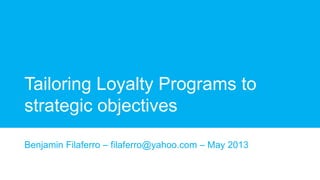 Tailoring Loyalty Programs to
strategic objectives
Benjamin Filaferro – filaferro@yahoo.com – May 2013
 