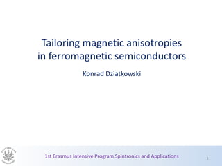 Tailoring magnetic anisotropies
in ferromagnetic semiconductors
Konrad Dziatkowski
1st Erasmus Intensive Program Spintronics and Applications 1
 