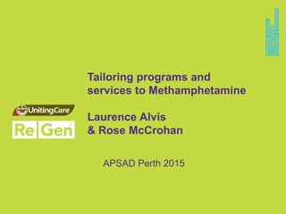 Tailoring programs and
services to Methamphetamine
Laurence Alvis
& Rose McCrohan
APSAD Perth 2015
 