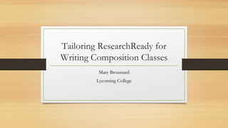 Tailoring ResearchReady for
Writing Composition Classes
Mary Broussard
Lycoming College
 