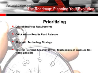 Prioritizing
   Critical Business Requirements


   Quick Wins – Results Fund Patience


   Align with Technology Strategy


   External (Demand & Market Driven) touch points or exposure last
    where possible
 