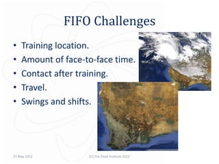 FIFO Challenges
•   Training location.
•   Amount of face-to-face time.
•   Contact after training.
•   Travel.
•   Swings and shifts.




25 May 2012         (C) The Pivot Institute 2012
 