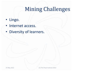 Mining Challenges
• Lingo.
• Internet access.
• Diversity of learners.




25 May 2012         (C) The Pivot Institute 2012
 
