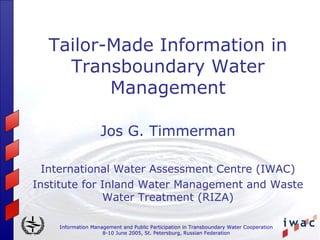 Information Management and Public Participation in Transboundary Water Cooperation
8-10 June 2005, St. Petersburg, Russian Federation
Tailor-Made Information in
Transboundary Water
Management
Jos G. Timmerman
International Water Assessment Centre (IWAC)
Institute for Inland Water Management and Waste
Water Treatment (RIZA)
 