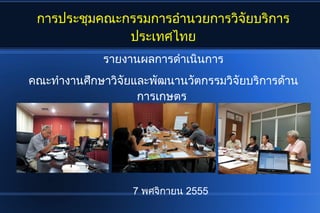 การประชุมคณะกมคณะกรรมการอำนวยการวิจัยบริการปานวยการวจัยบริการประเทศไทยtrueS浢x㐱ยบรการ
                       ประเทศไทย
                                    รายงานผลการดำเนินการ‫ۮ‬าเนนการ
คณะทางานศกษาวจัยบริการประเทศไทยtrueS浢x㐱ยและพัฒนานวัตกรรมวิจัยบริกฒนานวตกรรมวจัยบริการประเทศไทยtrueS浢x㐱ยบรการดำเนินการ‫ۮ‬าน
                                             การเกษตร




                                                  7 พศจิกายกายน 2555
 