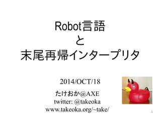 1 
Robot言語 
と 
末尾再帰インタープリタ 
2014/OCT/18 
たけおか@AXE 
twitter: @takeoka 
www.takeoka.org/~take/ 
 