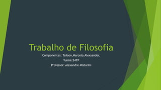 Trabalho de Filosofia
Componentes: Taílson,Marcelo,Alexsander.
Turma:24TP
Professor: Alexandre Misturini
 