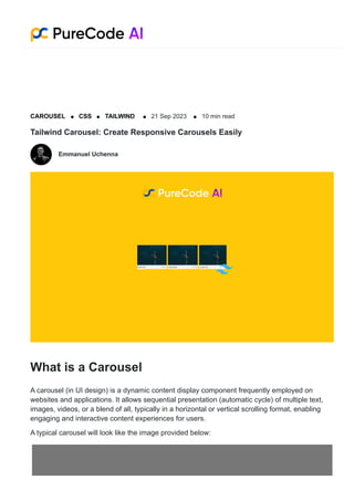 Tailwind Carousel: Create Responsive Carousels Easily
Emmanuel Uchenna
What is a Carousel
A carousel (in UI design) is a dynamic content display component frequently employed on
websites and applications. It allows sequential presentation (automatic cycle) of multiple text,
images, videos, or a blend of all, typically in a horizontal or vertical scrolling format, enabling
engaging and interactive content experiences for users.
A typical carousel will look like the image provided below:
CAROUSEL CSS TAILWIND 21 Sep 2023 10 min read
 