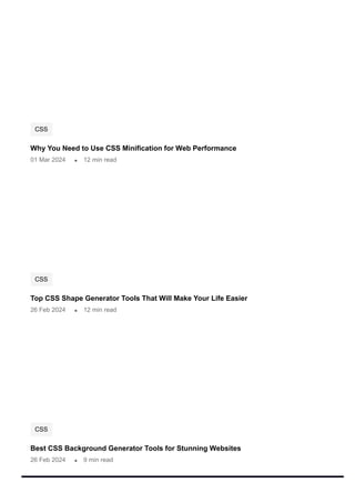 CSS
Why You Need to Use CSS Minification for Web Performance
01 Mar 2024 12 min read
CSS
Top CSS Shape Generator Tools That Will Make Your Life Easier
26 Feb 2024 12 min read
CSS
Best CSS Background Generator Tools for Stunning Websites
26 Feb 2024 9 min read
 