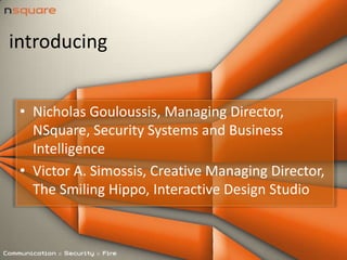 introducing Nicholas Gouloussis, Managing Director, NSquare, Security Systems and Business Intelligence Victor A. Simossis, Creative Managing Director, The Smiling Hippo, Interactive Design Studio 