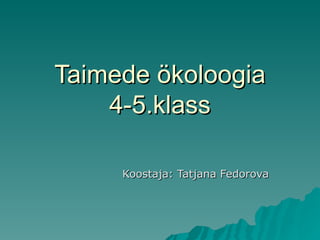 Taimede  ökoloogia 4-5.klass Koostaja: Tatjana Fedorova 