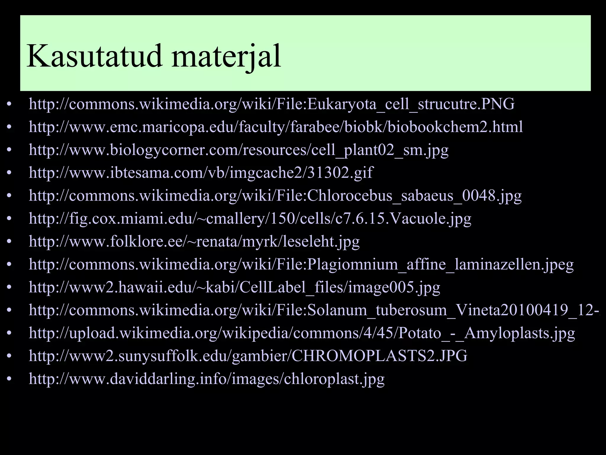 http://commons.wikimedia.org/wiki/File:Eukaryota_cell_strucutre.PNG http://www.emc.maricopa.edu/faculty/farabee/biobk/biobookchem2.html http://www.biologycorner.com/resources/cell_plant02_sm.jpg http://www.ibtesama.com/vb/imgcache2/31302.gif http://commons.wikimedia.org/wiki/File:Chlorocebus_sabaeus_0048.jpg http://fig.cox.miami.edu/~cmallery/150/cells/c7.6.15.Vacuole.jpg   http://www.folklore.ee/~renata/myrk/leseleht.jpg   http://commons.wikimedia.org/wiki/File:Plagiomnium_affine_laminazellen.jpeg http://www2.hawaii.edu/~kabi/CellLabel_files/image005.jpg http://commons.wikimedia.org/wiki/File:Solanum_tuberosum_Vineta20100419_12-2.jpg http://upload.wikimedia.org/wikipedia/commons/4/45/Potato_-_Amyloplasts.jpg   http://www2.sunysuffolk.edu/gambier/CHROMOPLASTS2.JPG   http://www.daviddarling.info/images/chloroplast.jpg   Kasutatud materjal 
