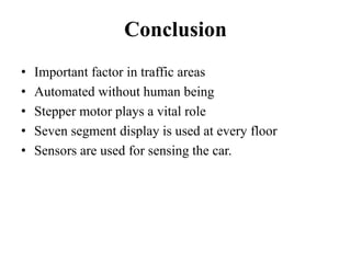 Conclusion
• Important factor in traffic areas
• Automated without human being
• Stepper motor plays a vital role
• Seven segment display is used at every floor
• Sensors are used for sensing the car.
 