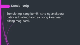 Komik-istrip
Sumulat ng isang komik-istrip ng anekdota
batay sa kilalang tao o sa iyong karanasan
bilang mag-aaral.
 