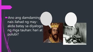 Ano ang damdaming
nais ilahad ng may-
akda batay sa diyalogo
ng mga tauhan: hari at
pulubi?
 