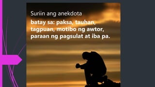 Suriin ang anekdota
batay sa: paksa, tauhan,
tagpuan, motibo ng awtor,
paraan ng pagsulat at iba pa.
 