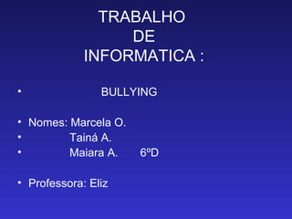 TRABALHO
DE
INFORMATICA :
• BULLYING
• Nomes: Marcela O.
• Tainá A.
• Maiara A. 6ºD
• Professora: Eliz
 