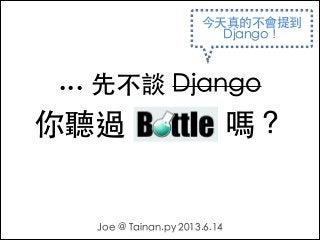... 先不談 Django
Joe @ Tainan.py 2013.6.14
你聽過 Bottle 嗎？
今天真的不會提到
Django！
 