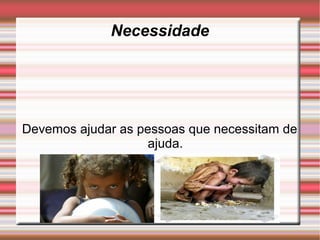 Necessidade




Devemos ajudar as pessoas que necessitam de
                   ajuda.
 