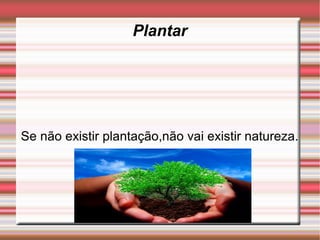 Plantar




Se não existir plantação,não vai existir natureza.
 