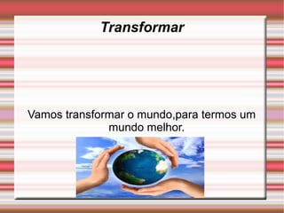 Transformar




Vamos transformar o mundo,para termos um
              mundo melhor.
 