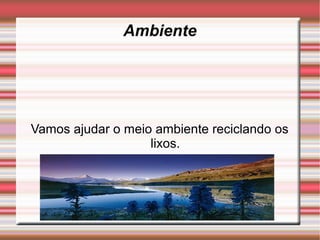 Ambiente




Vamos ajudar o meio ambiente reciclando os
                   lixos.
 