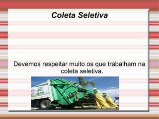 Coleta Seletiva




Devemos respeitar muito os que trabalham na
               coleta seletiva.
 