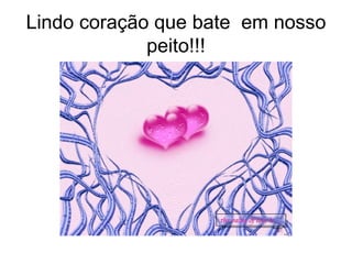 Lindo coração que bate  em nosso peito!!! 