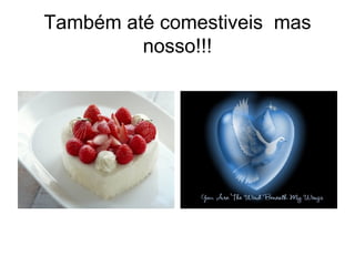 Também até comestiveis  mas nosso!!! 