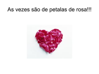 As vezes são de petalas de rosa!!! 