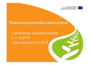 Maaseutuohjelmalla kilpailukykyä
Luonnonvara- ja biotalouspäivät
6.-7.10.2015
Taina Vesanto 6.10.2015
 