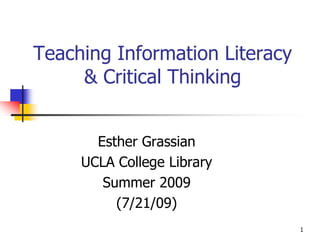 Teaching Information Literacy
     & Critical Thinking


       Esther Grassian
     UCLA College Library
        Summer 2009
          (7/21/09)
                                1
 