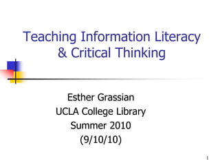 Teaching Information Literacy
     & Critical Thinking


       Esther Grassian
     UCLA College Library
        Summer 2010
          (9/10/10)
                                1
 
