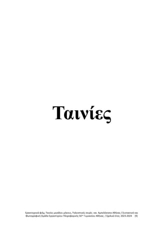 Ερασιτεχνικά φιλμ, Ταινίες μεγάλου μήκους, Τηλεοπτικές σειρές και Αμπελόκηποι Αθήνας / Συντακτική και
Φωτογραφική Ομάδα Εργαστηρίου Πληροφορικής 56ου
Γυμνασίου Αθήνας / Σχολικό έτος: 2023-2024 [9]
Ταινίες
 