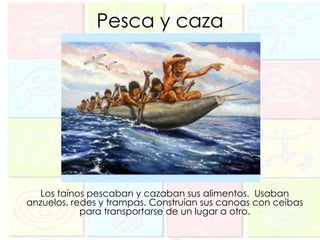 Pesca y caza




   Los taínos pescaban y cazaban sus alimentos. Usaban
anzuelos, redes y trampas. Construían sus canoas con ceibas
            para transportarse de un lugar a otro.
 