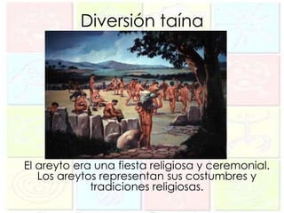 Diversión taína




El areyto era una fiesta religiosa y ceremonial.
   Los areytos representan sus costumbres y
             tradiciones religiosas.
 