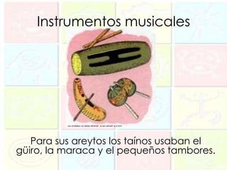 Instrumentos musicales




   Para sus areytos los taínos usaban el
güiro, la maraca y el pequeños tambores.
 