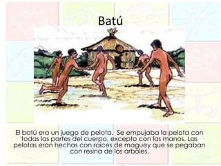 Batú




El batú era un juego de pelota. Se empujaba la pelota con
   todas las partes del cuerpo, excepto con las manos. Las
pelotas eran hechas con raíces de maguey que se pegaban
                   con resina de los arboles.
 