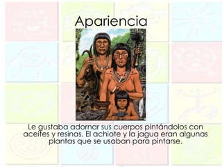 Apariencia




 Le gustaba adornar sus cuerpos pintándolos con
aceites y resinas. El achiote y la jagua eran algunas
       plantas que se usaban para pintarse.
 