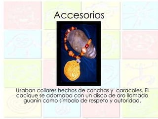 Accesorios




Usaban collares hechos de conchas y caracoles. El
cacique se adornaba con un disco de oro llamado
   guanín como símbolo de respeto y autoridad.
 